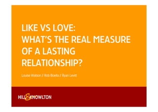 LIKE VS LOVE:
WHAT’S THE REAL MEASURE
OF A LASTING
RELATIONSHIP?
Louise Watson // Rob Boella // Ryan Levitt
 