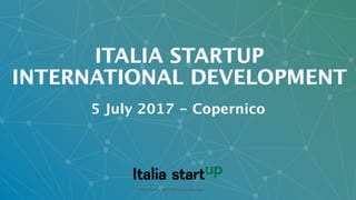 © Italia Startup 2017 | All Rights Reserved
ITALIA STARTUP
INTERNATIONAL DEVELOPMENT
!
!
© Italia Startup 2017 | All Rights Reserved
5 July 2017 - Copernico
 