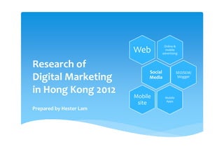 Online &
                         Web             mobile
                                       advertising



Research of
                              Social             SEO/SEM/
Digital Marketing             Media               blogger


in Hong Kong 2012        Mobile         Mobile
                                        Apps
                          site
Prepared by Hester Lam
 