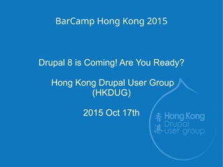 BarCamp Hong Kong 2015
Drupal 8 is Coming! Are You Ready?
Hong Kong Drupal User Group
(HKDUG)
2015 Oct 17th
 