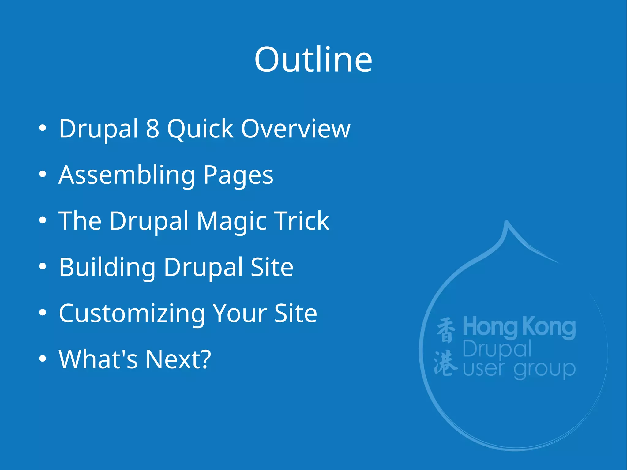 Outline
●
Drupal 8 Quick Overview
●
Assembling Pages
●
The Drupal Magic Trick
●
Building Drupal Site
●
Customizing Your Site
●
What's Next?
 