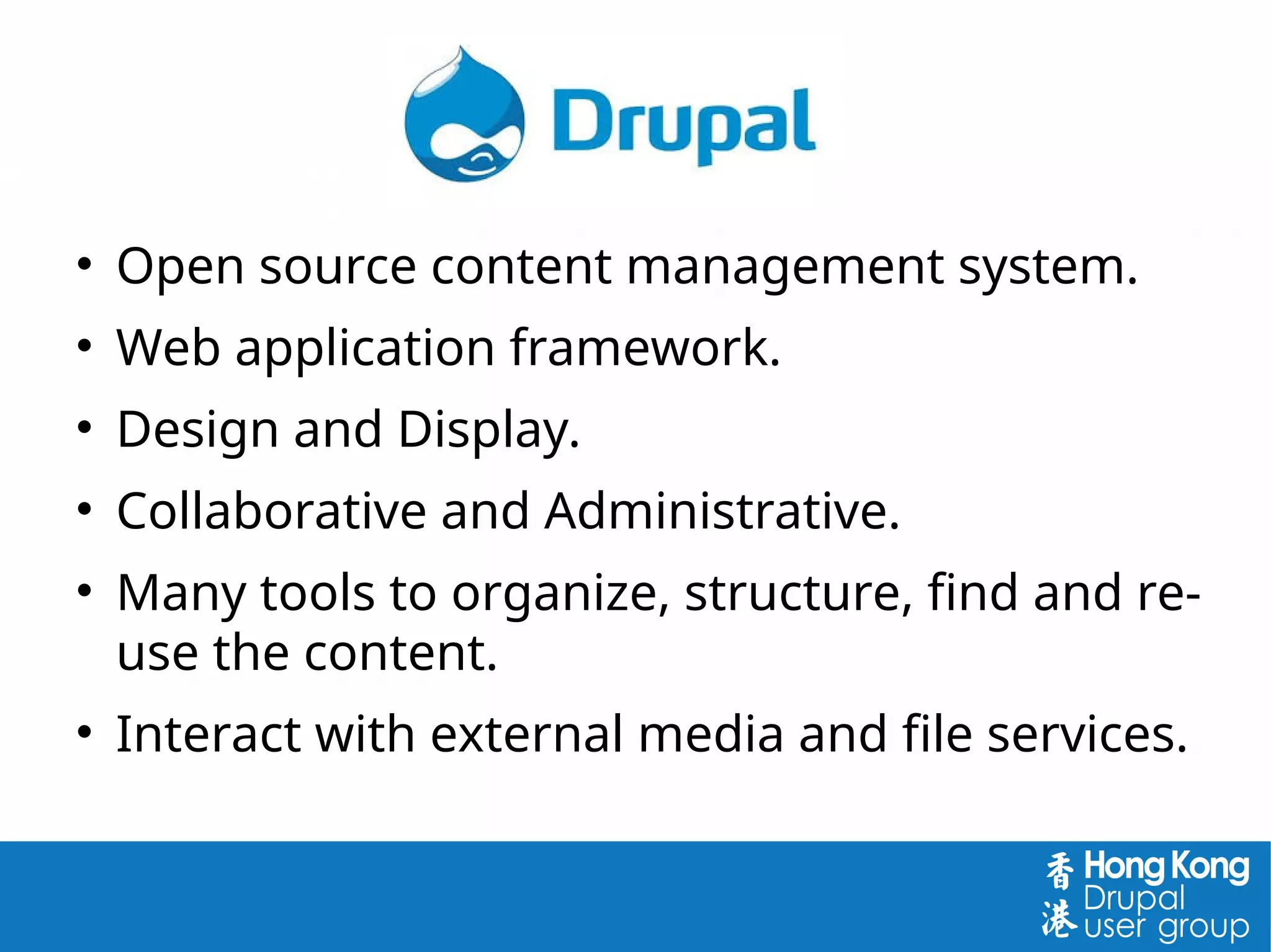 
Open source content management system.

Web application framework.

Design and Display.

Collaborative and Administrative.

Many tools to organize, structure, find and re-
use the content.

Interact with external media and file services.
 