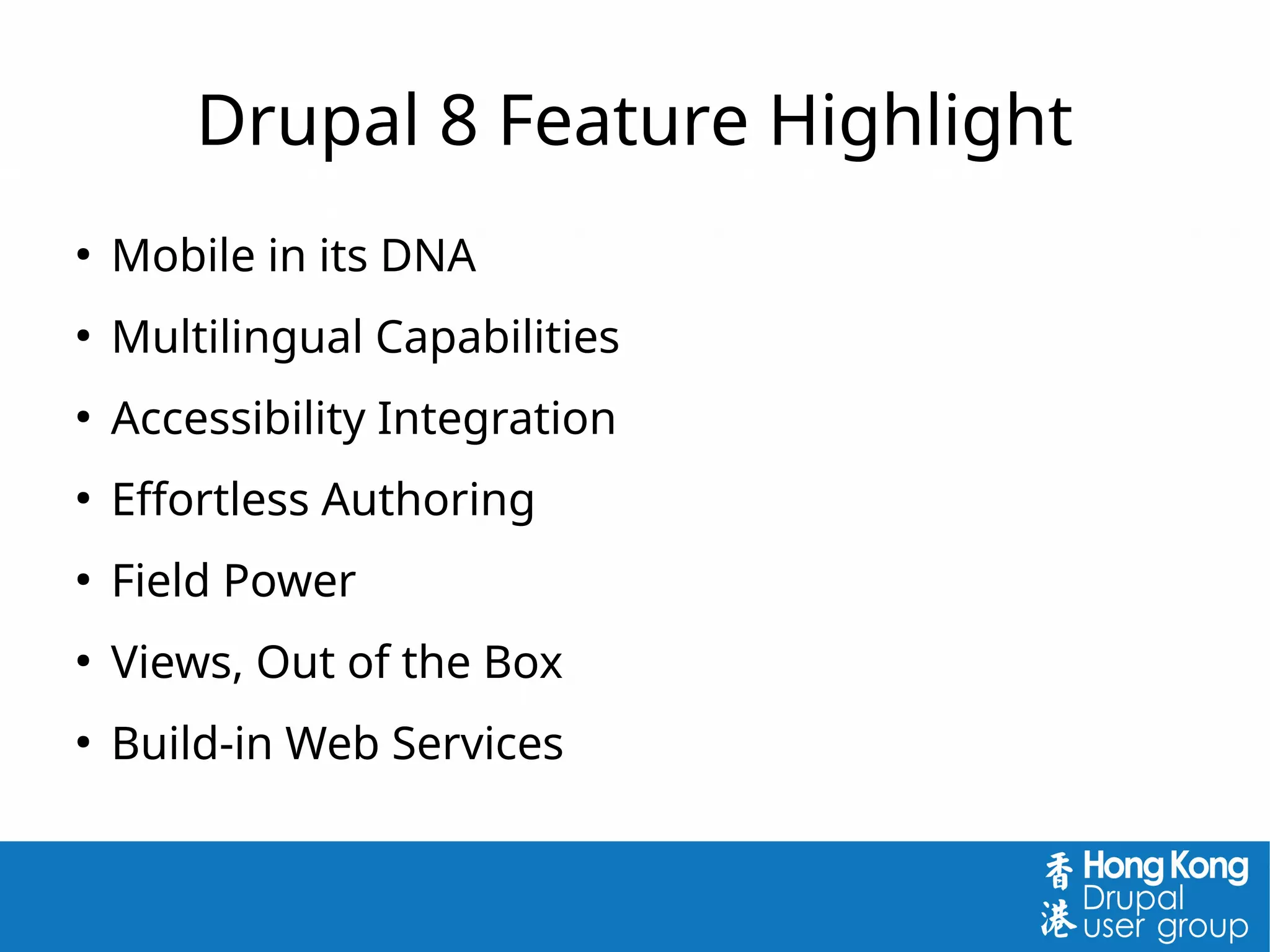 Drupal 8 Feature Highlight
●
Mobile in its DNA
●
Multilingual Capabilities
●
Accessibility Integration
●
Effortless Authoring
●
Field Power
●
Views, Out of the Box
●
Build-in Web Services
 
