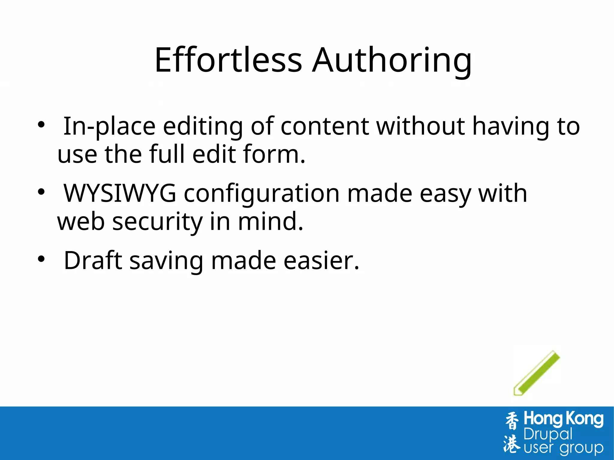Effortless Authoring

In-place editing of content without having to
use the full edit form.

WYSIWYG configuration made easy with
web security in mind.

Draft saving made easier.
 