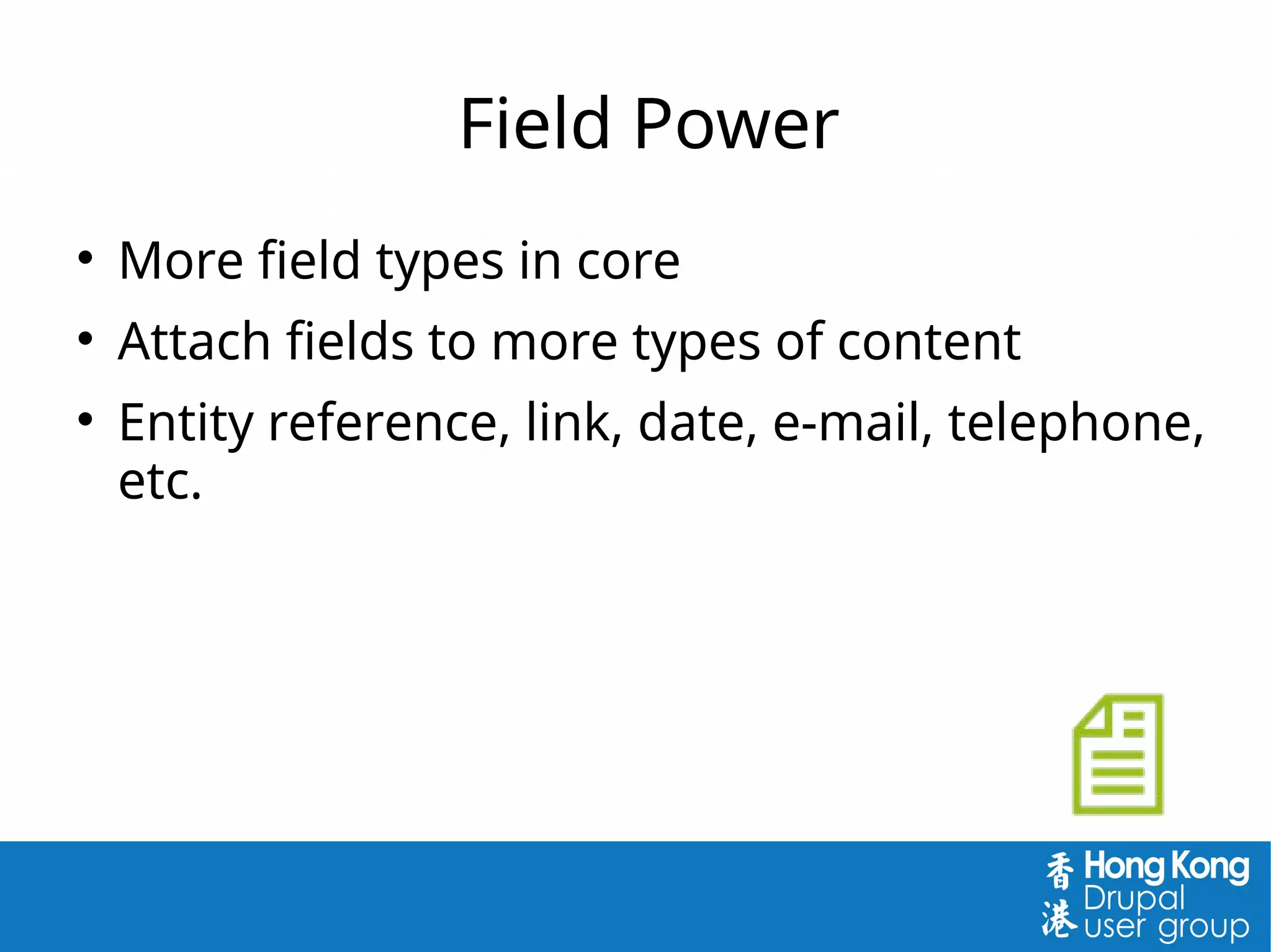 Field Power

More field types in core

Attach fields to more types of content

Entity reference, link, date, e-mail, telephone,
etc.
 