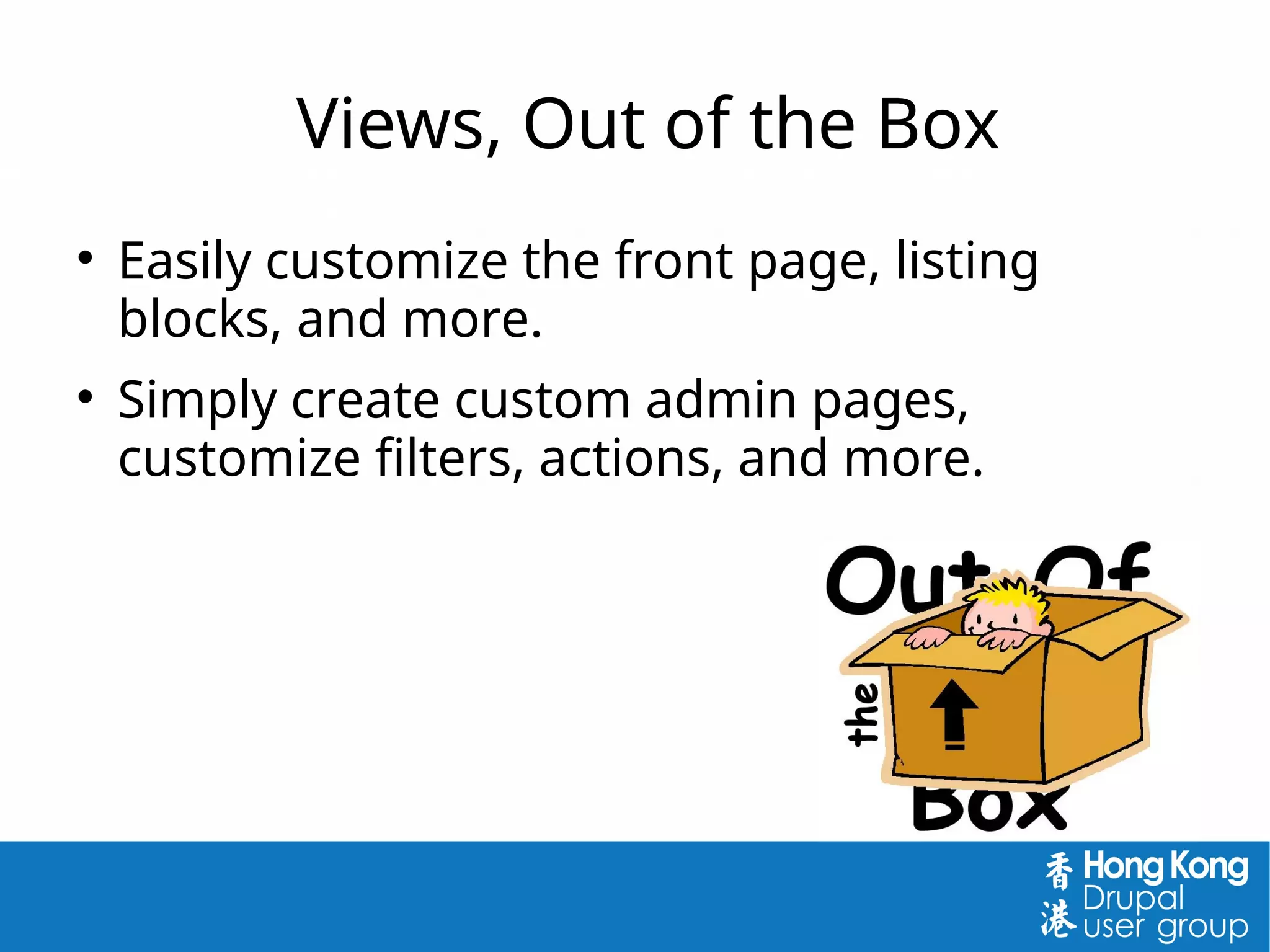 Views, Out of the Box

Easily customize the front page, listing
blocks, and more.

Simply create custom admin pages,
customize filters, actions, and more.
 