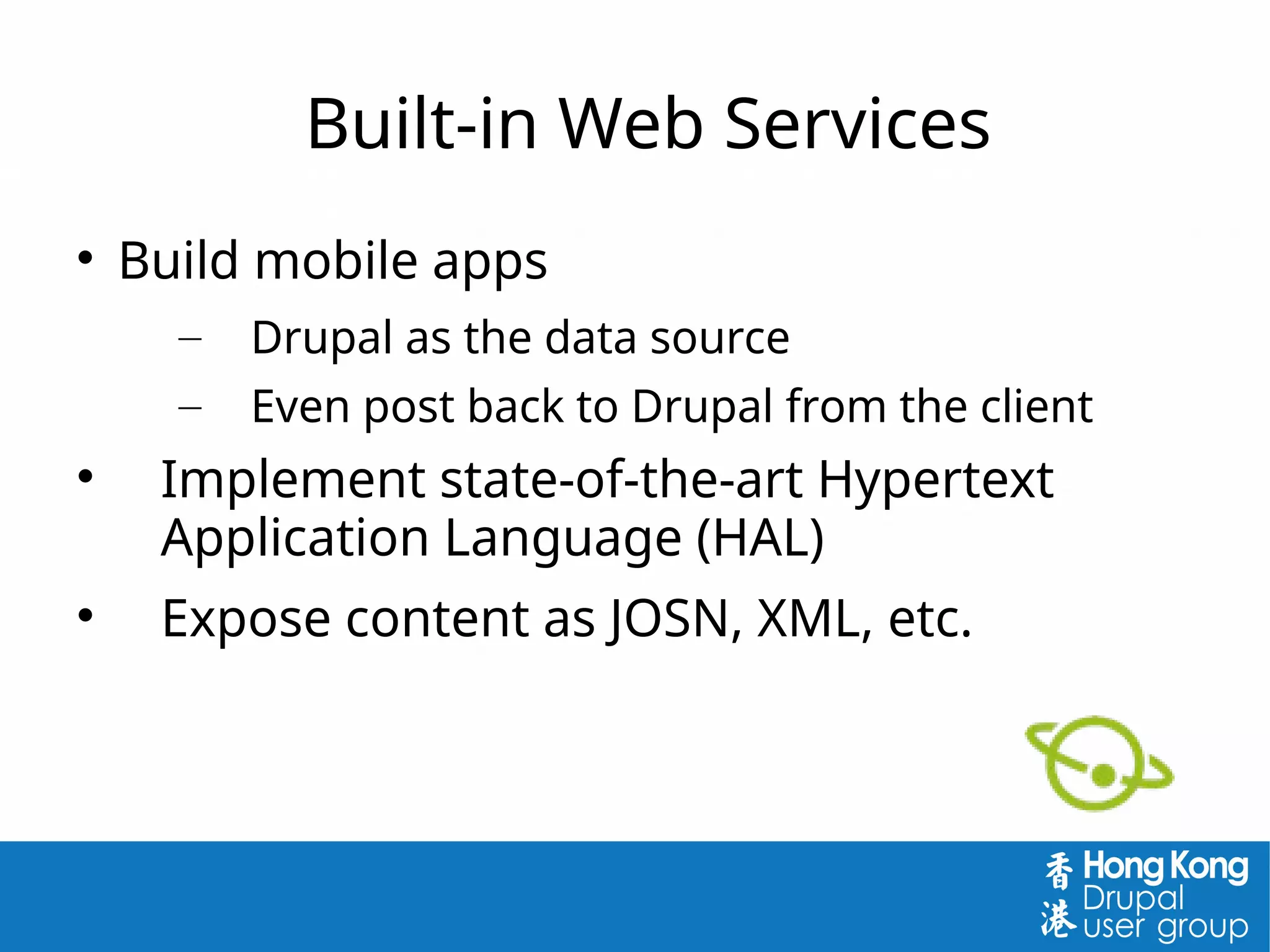 Built-in Web Services

Build mobile apps
– Drupal as the data source
– Even post back to Drupal from the client

Implement state-of-the-art Hypertext
Application Language (HAL)

Expose content as JOSN, XML, etc.
 