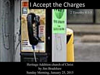 I Accept the Charges
2 Timothy 4:1-5
Heritage Addition church of Christ
by Jim Bradshaw
Sunday Morning, January 25, 2015
 