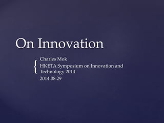 On Innovation 
{ 
Charles Mok 
HKETA Symposium on Innovation and 
Technology 2014 
2014.08.29 
 
