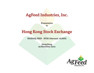 AgFeed Industries, Inc.
Presentation
to
Hong Kong Stock Exchange
NASDAQ: FEED NYSE Alternext: ALHOG
Hong Kong
29 November 2010
 