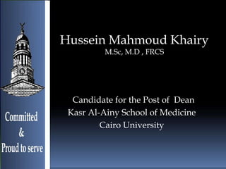 Hussein Mahmoud Khairy
         M.Sc, M.D , FRCS




  Candidate for the Post of Dean
 Kasr Al-Ainy School of Medicine
         Cairo University
 
