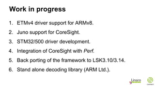 Next steps
1. Upstream support for CoreSight on ARMv8.
2. Upstream ETMv4 and STM32/500 drivers.
3. Continue and finish int...
