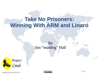 Copyright Linux International 2015
1 of 21
Take No Prisoners:
Winning With ARM and Linaro
By
Jon “maddog” Hall
 