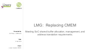 Presented by
Date
Event
LMG: Replacing CMEM
Meeting SoC shared buffer allocation, management, and
address translation requirements.
Gil Pitney + UMM team
9 Feb 2015
Linaro Connect HKG15
 