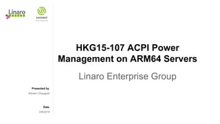 Presented by
Date
HKG15-107 ACPI Power
Management on ARM64 Servers
Linaro Enterprise Group
Ashwin Chaugule
2/9/2015
 