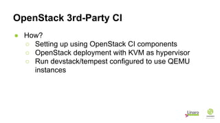 OpenStack 3rd-Party CI
● How?
○ Setting up using OpenStack CI components
○ OpenStack deployment with KVM as hypervisor
○ Run devstack/tempest configured to use QEMU
instances
 