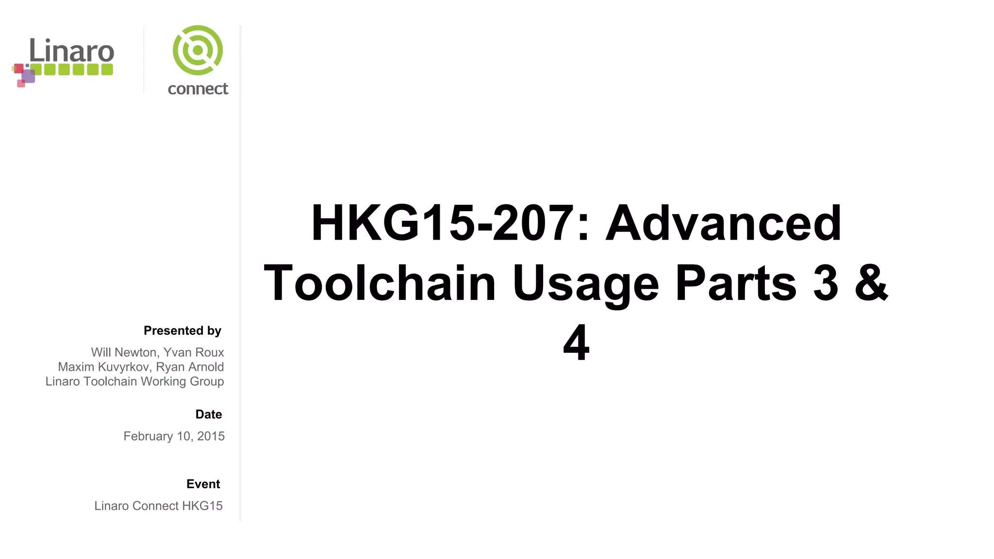 Presented by
Date
Event
HKG15-207: Advanced
Toolchain Usage Parts 3 &
4Will Newton, Yvan Roux
Maxim Kuvyrkov, Ryan Arnold
Linaro Toolchain Working Group
February 10, 2015
Linaro Connect HKG15
 