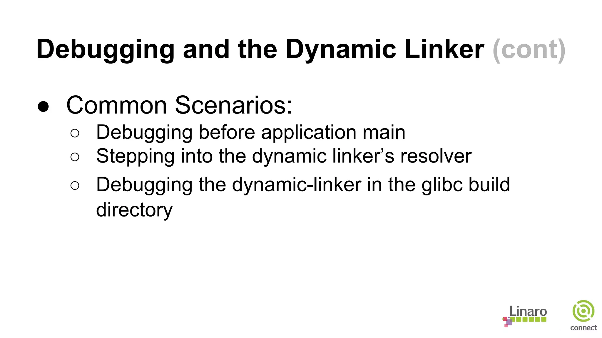 Debugging and the Dynamic Linker (cont)
● Common Scenarios:
○ Debugging before application main
○ Stepping into the dynamic linker’s resolver
○ Debugging the dynamic-linker in the glibc build
directory
 