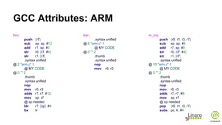 GCC Attributes: ARM
foo:
push {r7}
sub sp, sp, #12
add r7, sp, #0
str r0, [r7, #4]
str r1, [r7]
.syntax unified
@ 2 "arm.c" 1
@ MY CODE
@ 0 "" 2
.thumb
.syntax unified
nop
mov r0, r3
adds r7, r7, #12
mov sp, r7
@ sp needed
ldr r7, [sp], #4
bx lr
bar:
.syntax unified
@ 6 "arm.c" 1
@ MY CODE
@ 0 "" 2
.thumb
.syntax unified
nop
mov r0, r3
m_irq:
push {r0, r1, r3, r7}
sub sp, sp, #8
add r7, sp, #0
str r0, [r7, #4]
str r1, [r7]
.syntax unified
@ 10 "arm.c" 1
@ MY CODE
@ 0 "" 2
.thumb
.syntax unified
nop
mov r0, r3
adds r7, r7, #8
mov sp, r7
@ sp needed
pop {r0, r1, r3, r7}
subs pc, lr, #4
 