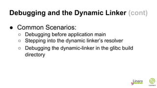 Debugging and the Dynamic Linker (cont)
● Common Scenarios:
○ Debugging before application main
○ Stepping into the dynamic linker’s resolver
○ Debugging the dynamic-linker in the glibc build
directory
 