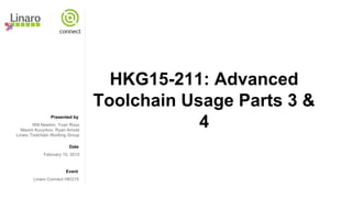 Presented by
Date
Event
HKG15-211: Advanced
Toolchain Usage Parts 3 &
4Will Newton, Yvan Roux
Maxim Kuvyrkov, Ryan Arnold
Linaro Toolchain Working Group
February 10, 2015
Linaro Connect HKG15
 