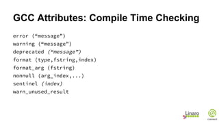 GCC Attributes: Compile Time Checking
error (“message”)
warning (“message”)
deprecated (“message”)
format (type,fstring,index)
format_arg (fstring)
nonnull (arg_index,...)
sentinel (index)
warn_unused_result
 