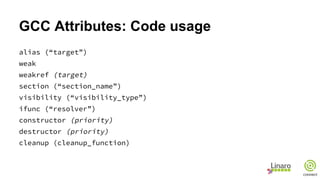 GCC Attributes: Code usage
alias (“target”)
weak
weakref (target)
section (“section_name”)
visibility (“visibility_type”)
ifunc (“resolver”)
constructor (priority)
destructor (priority)
cleanup (cleanup_function)
 