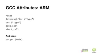 GCC Attributes: ARM
naked
interrupt/isr (“type”)
pcs (“type”)
long_call
short_call
And soon:
target (mode)
 