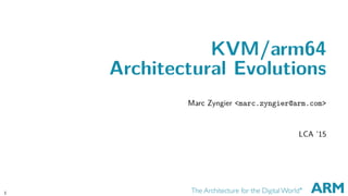 KVM/arm64
Architectural Evolutions
Marc Zyngier <marc.zyngier@arm.com>
LCA ’15
1 CONFIDENTIAL
 