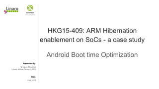 Presented by
Date
HKG15-409: ARM Hibernation
enablement on SoCs - a case study
Android Boot time Optimization
Grygorii Strashko
Linaro Mobile Group (LMG)
Feb 2015
 