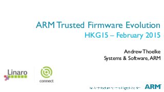 1
AndrewThoelke
Systems & Software,ARM
ARM Trusted Firmware Evolution
HKG15 – February 2015
 