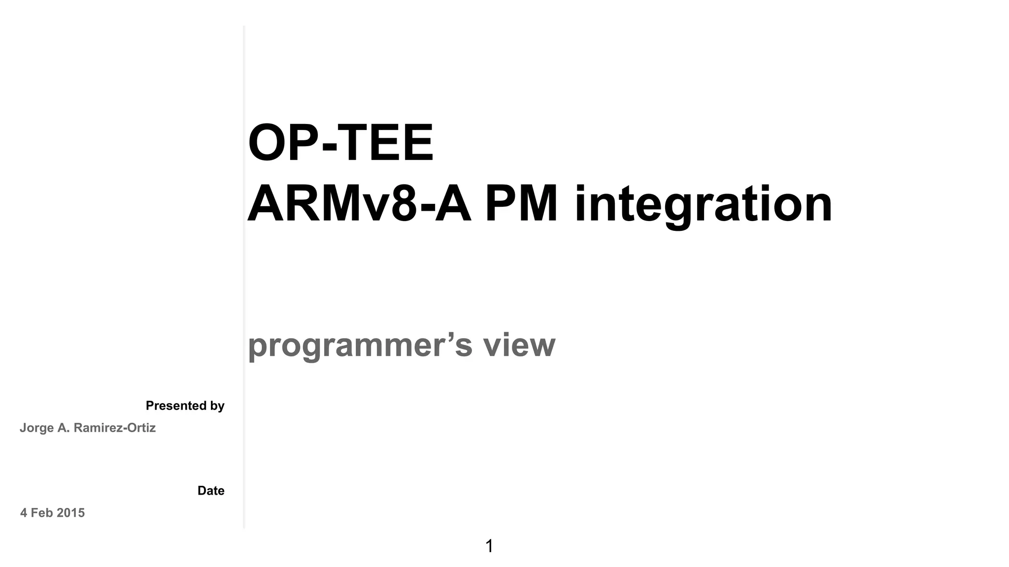 Presented by
Date
OP-TEE
ARMv8-A PM integration
programmer’s view
Jorge A. Ramirez-Ortiz
4 Feb 2015
1
 