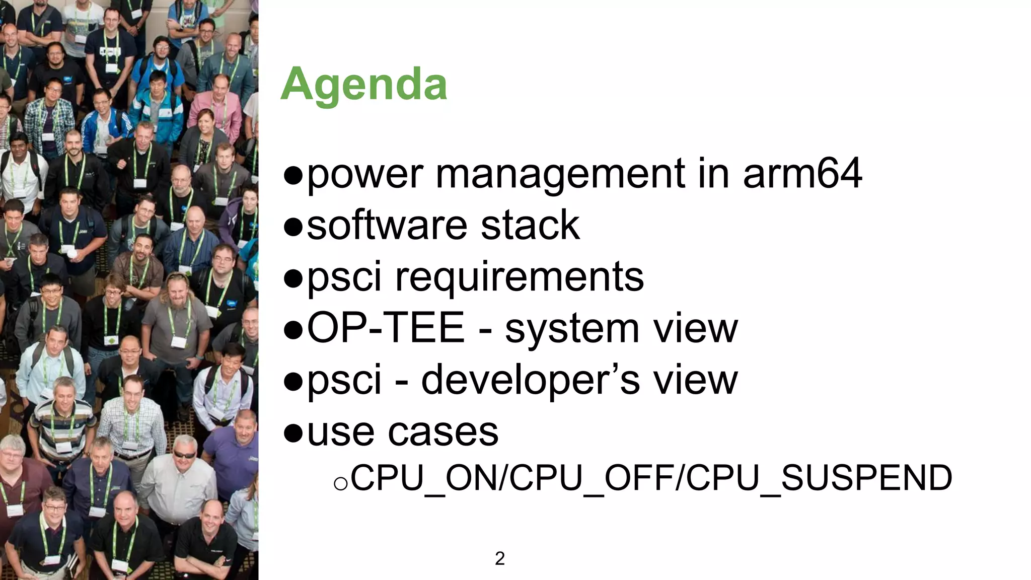 Agenda
●power management in arm64
●software stack
●psci requirements
●OP-TEE - system view
●psci - developer’s view
●use cases
oCPU_ON/CPU_OFF/CPU_SUSPEND
2
 