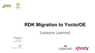 Presented by
Date
RDK Migration to Yocto/OE
Lessons Learned
Khem Raj
Sanjay Dorairaj
February 13th 2015
 