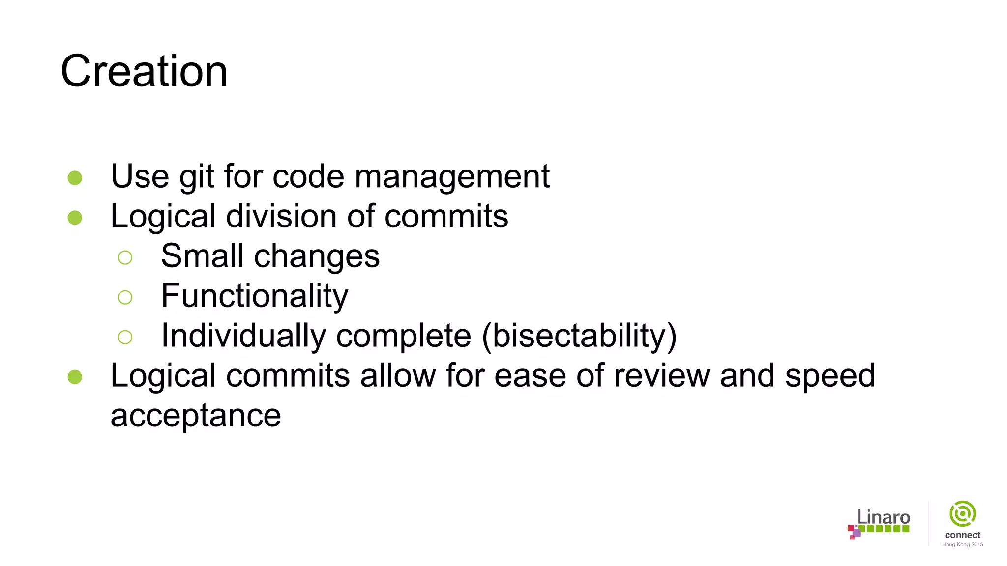 ● Use git for code management
● Logical division of commits
○ Small changes
○ Functionality
○ Individually complete (bisectability)
● Logical commits allow for ease of review and speed
acceptance
Creation
 