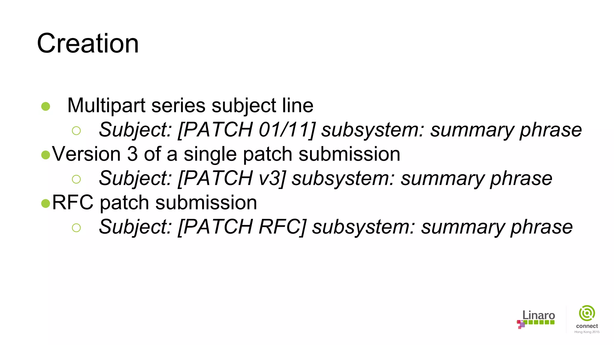 ● Multipart series subject line
○ Subject: [PATCH 01/11] subsystem: summary phrase
●Version 3 of a single patch submission
○ Subject: [PATCH v3] subsystem: summary phrase
●RFC patch submission
○ Subject: [PATCH RFC] subsystem: summary phrase
Creation
 