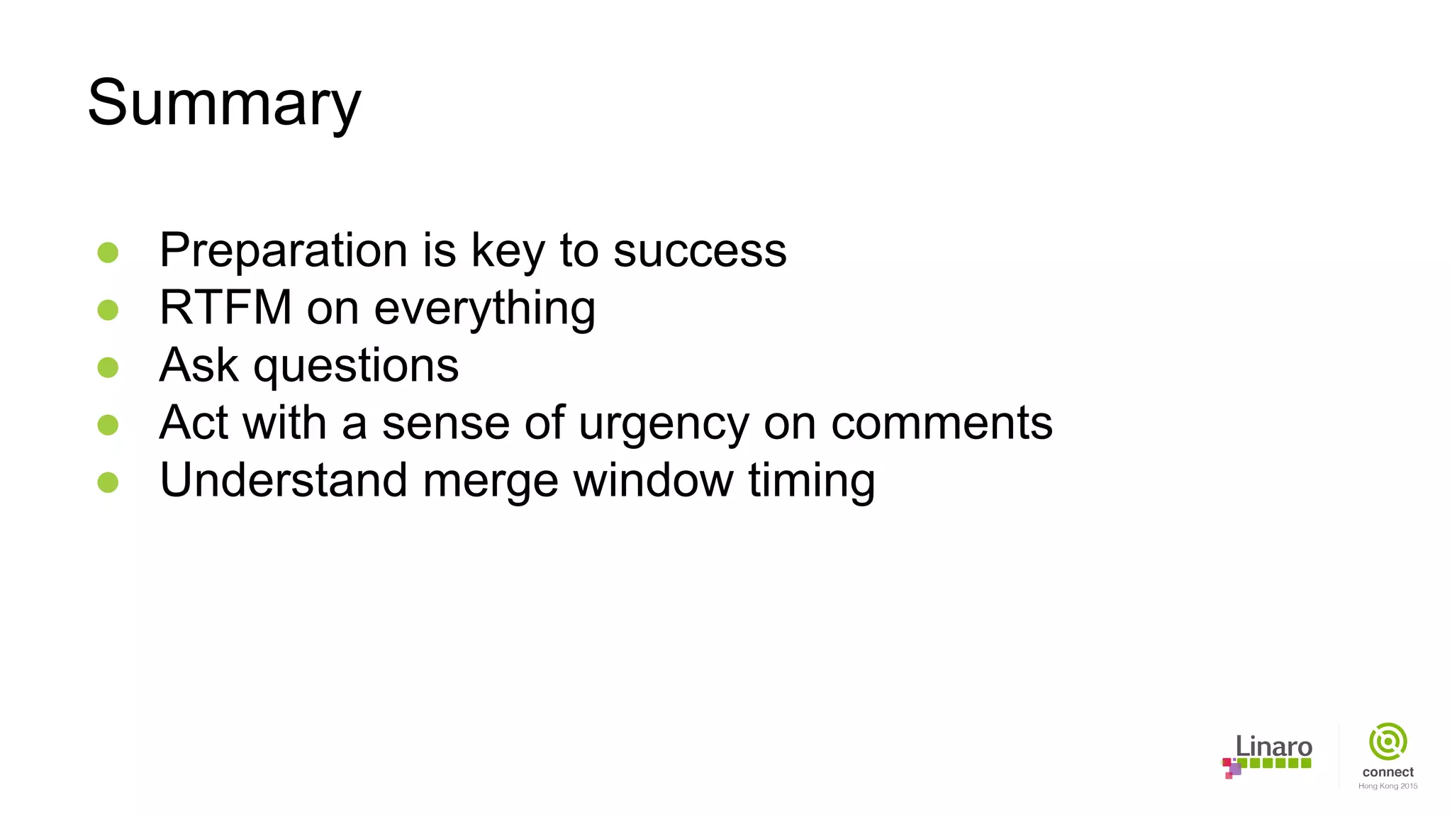 ● Preparation is key to success
● RTFM on everything
● Ask questions
● Act with a sense of urgency on comments
● Understand merge window timing
Summary
 