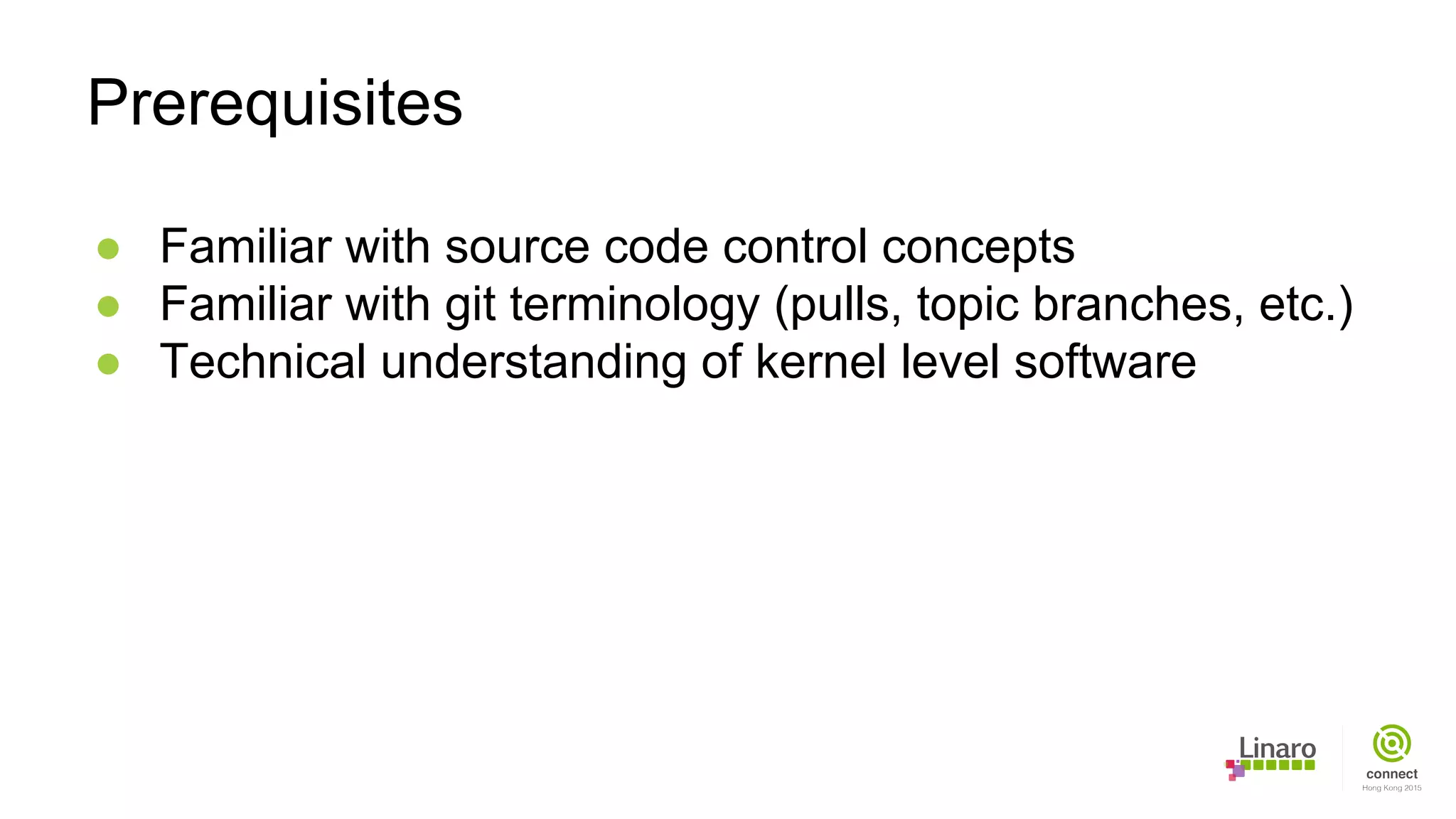 ● Familiar with source code control concepts
● Familiar with git terminology (pulls, topic branches, etc.)
● Technical understanding of kernel level software
Prerequisites
 