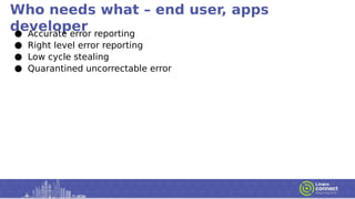Who needs what – end user, apps
developer● Accurate error reporting
● Right level error reporting
● Low cycle stealing
● Quarantined uncorrectable error
 
