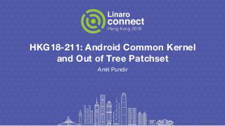 HKG18-211: Android Common Kernel
and Out of Tree Patchset
Amit Pundir
 