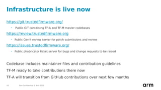 Non-Confidential © Arm 201818
Infrastructure is live now
https://git.trustedfirmware.org/
• Public GiT containing TF-A and...