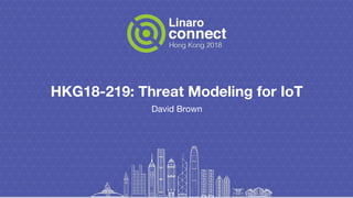 HKG18-219: Threat Modeling for IoT
David Brown
 
