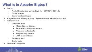 What is in Apache Bigtop?
● Output
○ A set of binaries(deb and rpm) just like HDP, ODPi, CDH, etc
○ Docker images
○ Docker...