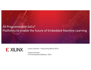 All Programmable SoCs?
Platforms to enable the future of Embedded Machine Learning
Linaro Connect – Hong Kong March 2018
Tomas Evensen
CTO Embedded Software, Xilinx
 