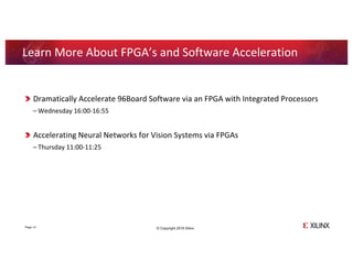 © Copyright 2018 Xilinx
.
Dramatically Accelerate 96Board Software via an FPGA with Integrated Processors
– Wednesday 16:00-16:55
Accelerating Neural Networks for Vision Systems via FPGAs
– Thursday 11:00-11:25
Page 14
Learn More About FPGA’s and Software Acceleration
 