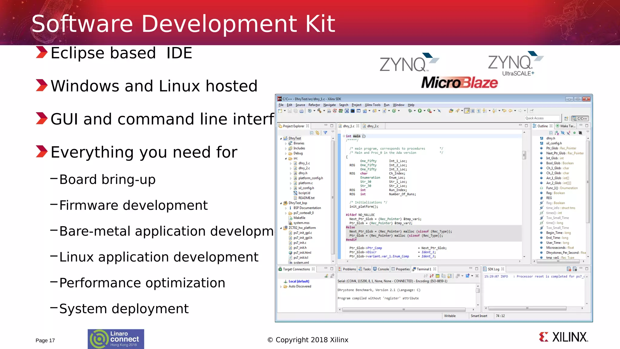 © Copyright 2018 Xilinx
Eclipse based IDE
Windows and Linux hosted
GUI and command line interface
Everything you need for
–Board bring-up
–Firmware development
–Bare-metal application development
–Linux application development
–Performance optimization
–System deployment
Page 17
Software Development Kit
 