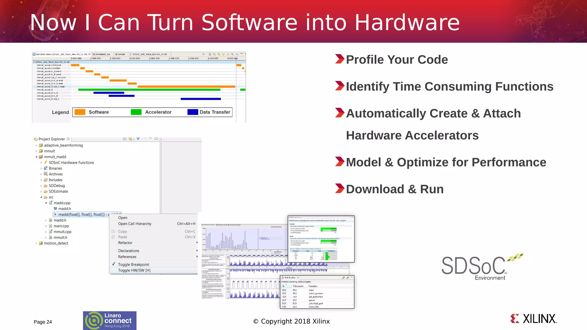 © Copyright 2018 XilinxPage 24
Now I Can Turn Software into Hardware
Profile Your Code
Identify Time Consuming Functions
Automatically Create & Attach
Hardware Accelerators
Model & Optimize for Performance
Download & Run
 