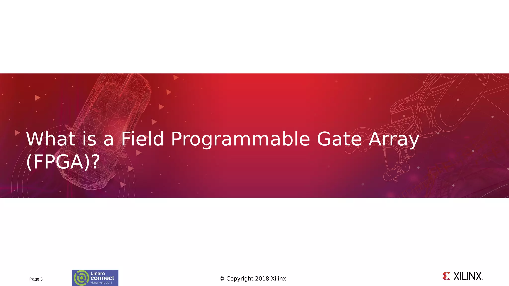 © Copyright 2018 XilinxPage 5
What is a Field Programmable Gate Array
(FPGA)?
 