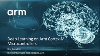 Deep Learning on Arm Cortex-M
Microcontrollers
Rod Crawford
Director Software Technologies, Arm
 