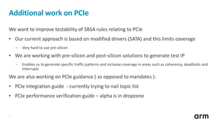 7
Additional work on PCIe
We want to improve testability of SBSA rules relating to PCIe
• Our current approach is based on...